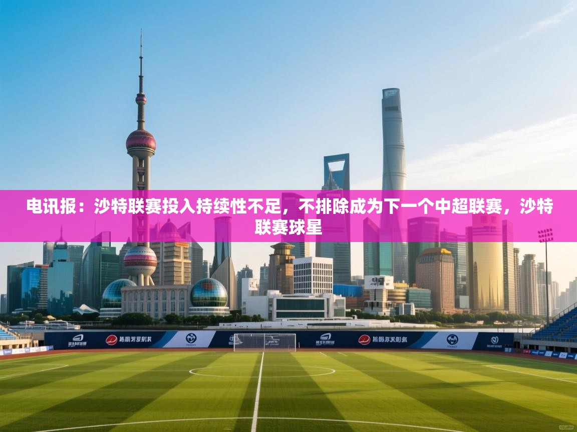 电讯报：沙特联赛投入持续性不足，不排除成为下一个中超联赛，沙特联赛球星  第1张