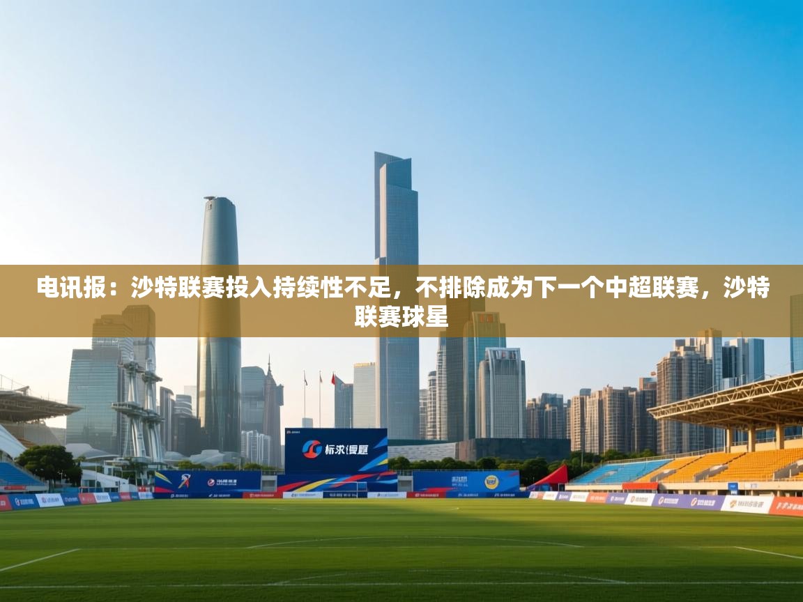 电讯报：沙特联赛投入持续性不足，不排除成为下一个中超联赛，沙特联赛球星  第2张